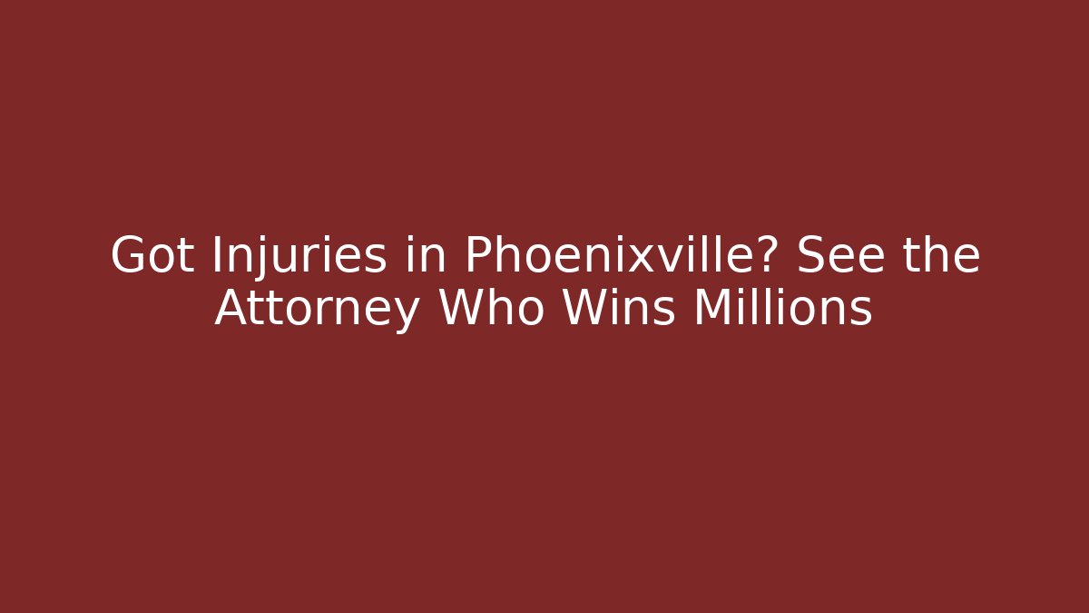 Got Injuries in Phoenixville? See the Attorney Who Wins Millions