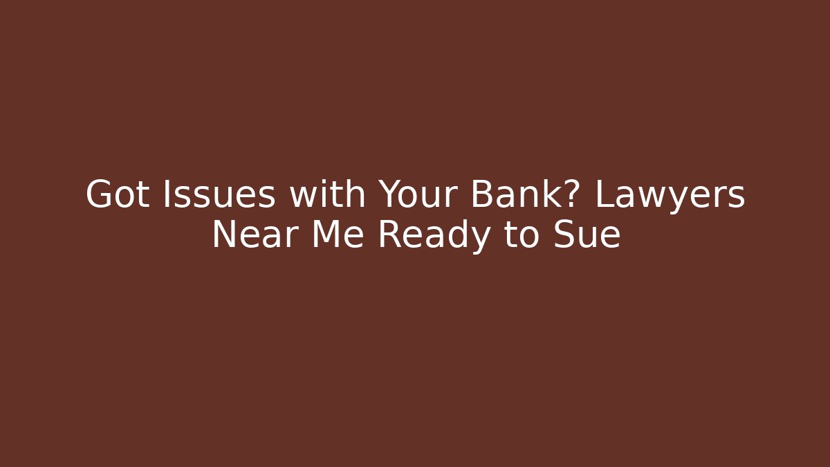 Got Issues with Your Bank? Lawyers Near Me Ready to Sue