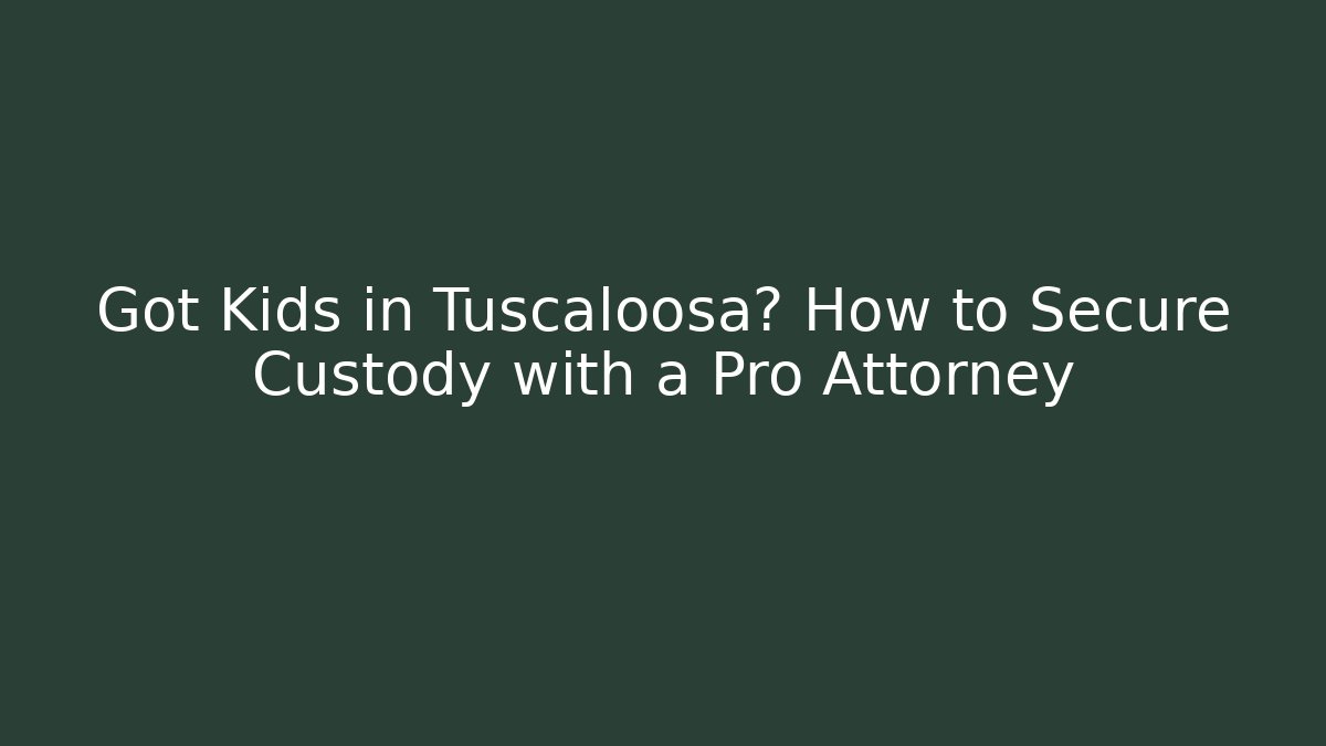 Got Kids in Tuscaloosa? How to Secure Custody with a Pro Attorney
