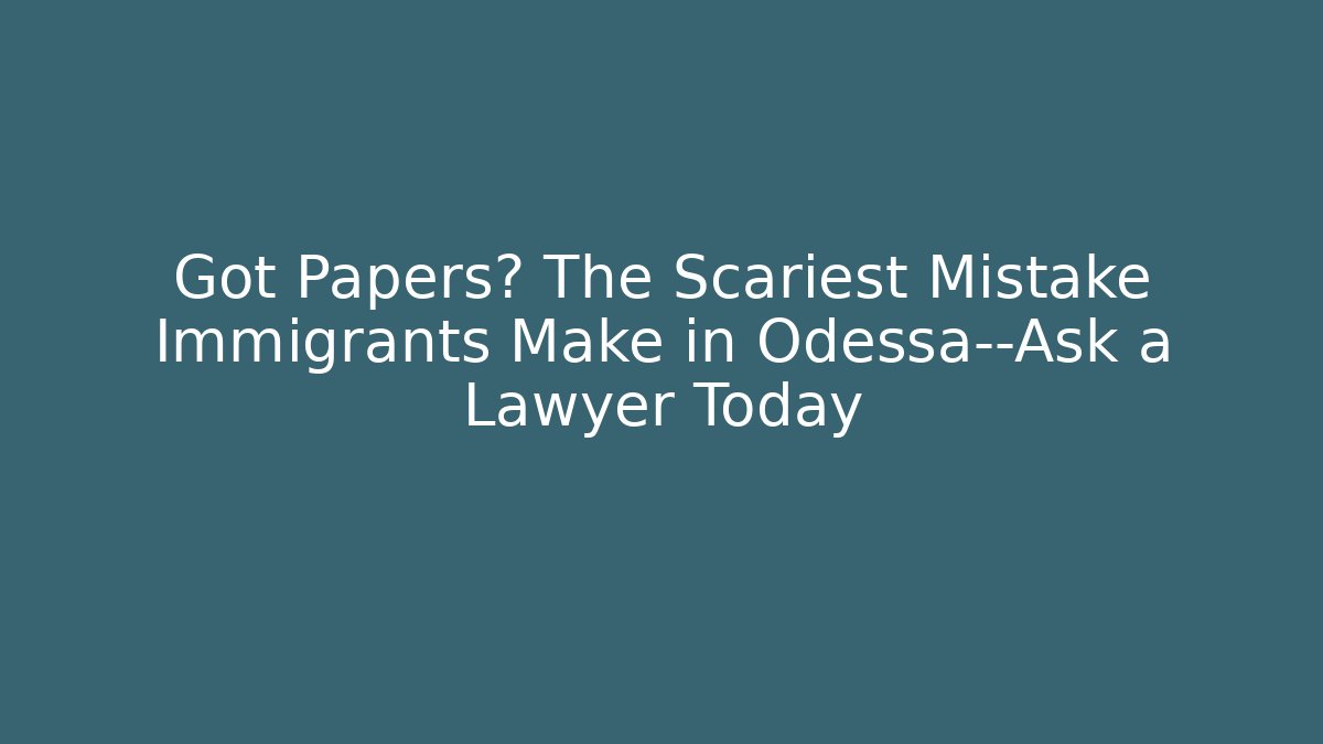 Got Papers? The Scariest Mistake Immigrants Make in Odessa—Ask a Lawyer Today