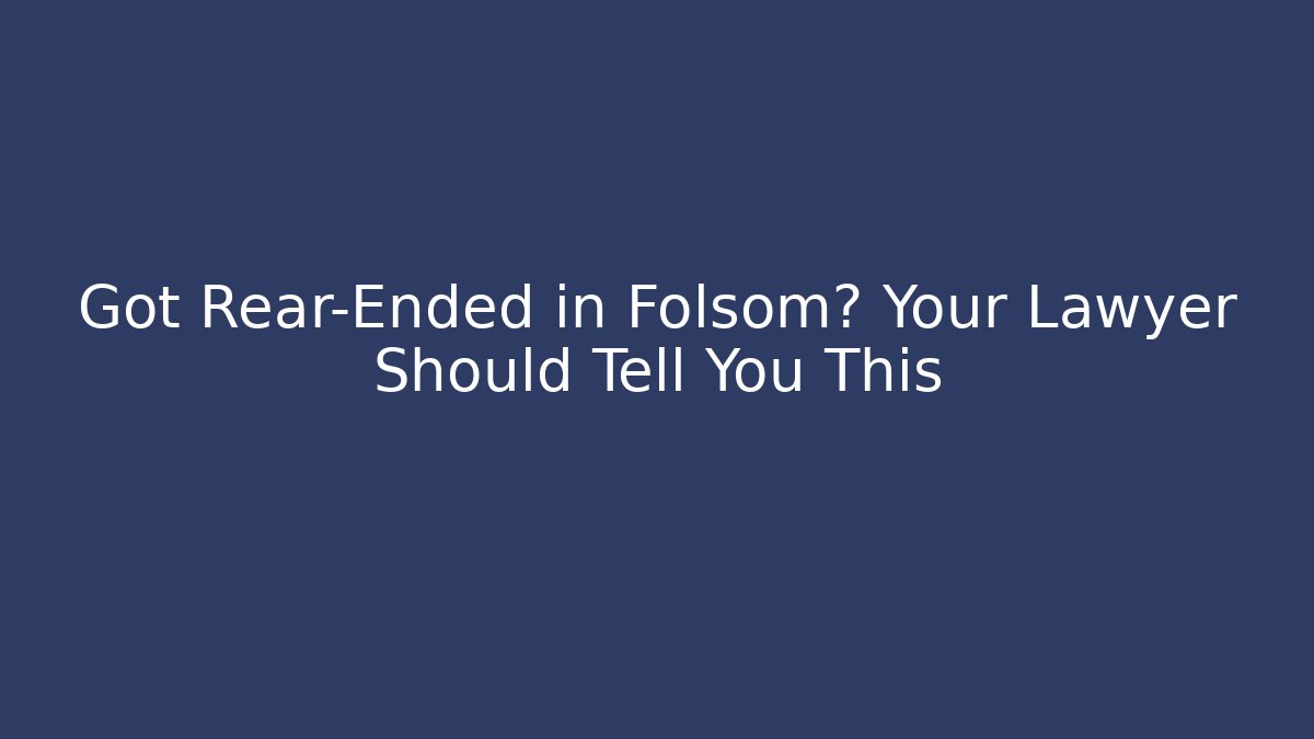 Got Rear-Ended in Folsom? Your Lawyer Should Tell You This