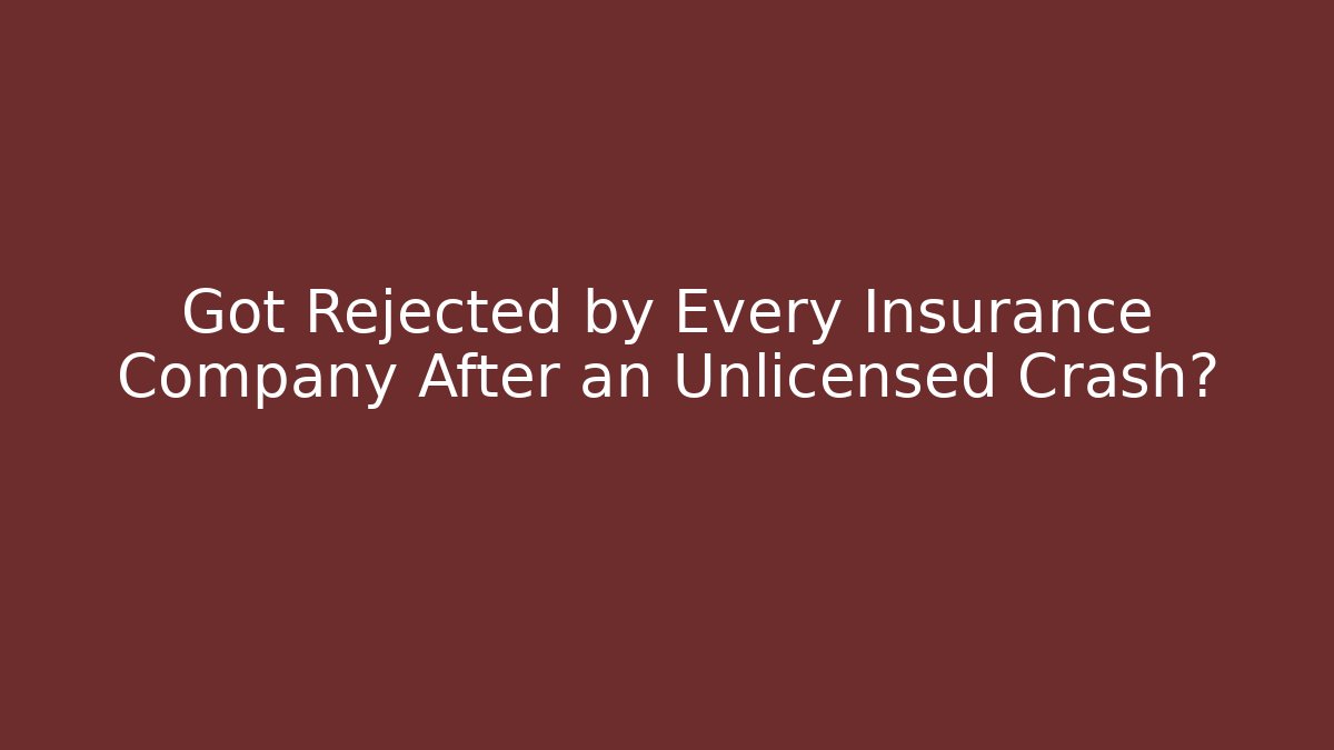 Got Rejected by Every Insurance Company After an Unlicensed Crash?