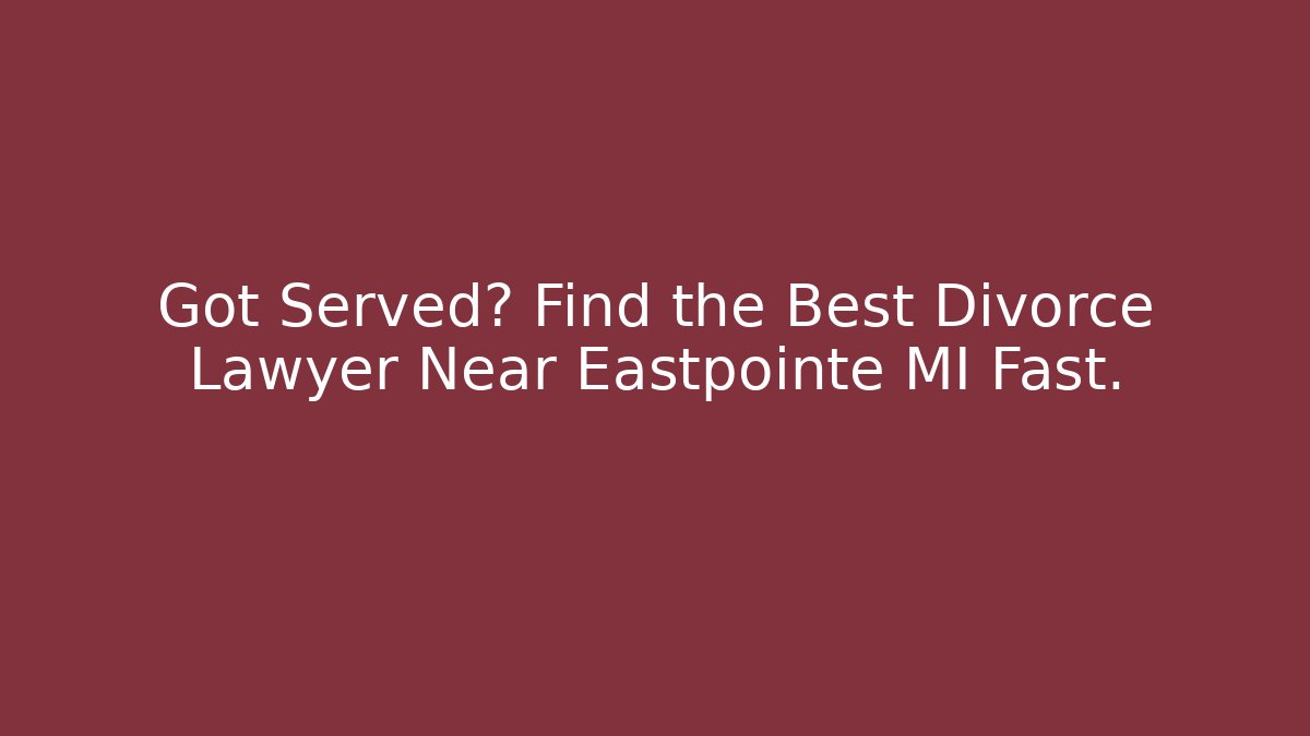 Got Served? Find the Best Divorce Lawyer Near Eastpointe MI Fast.
