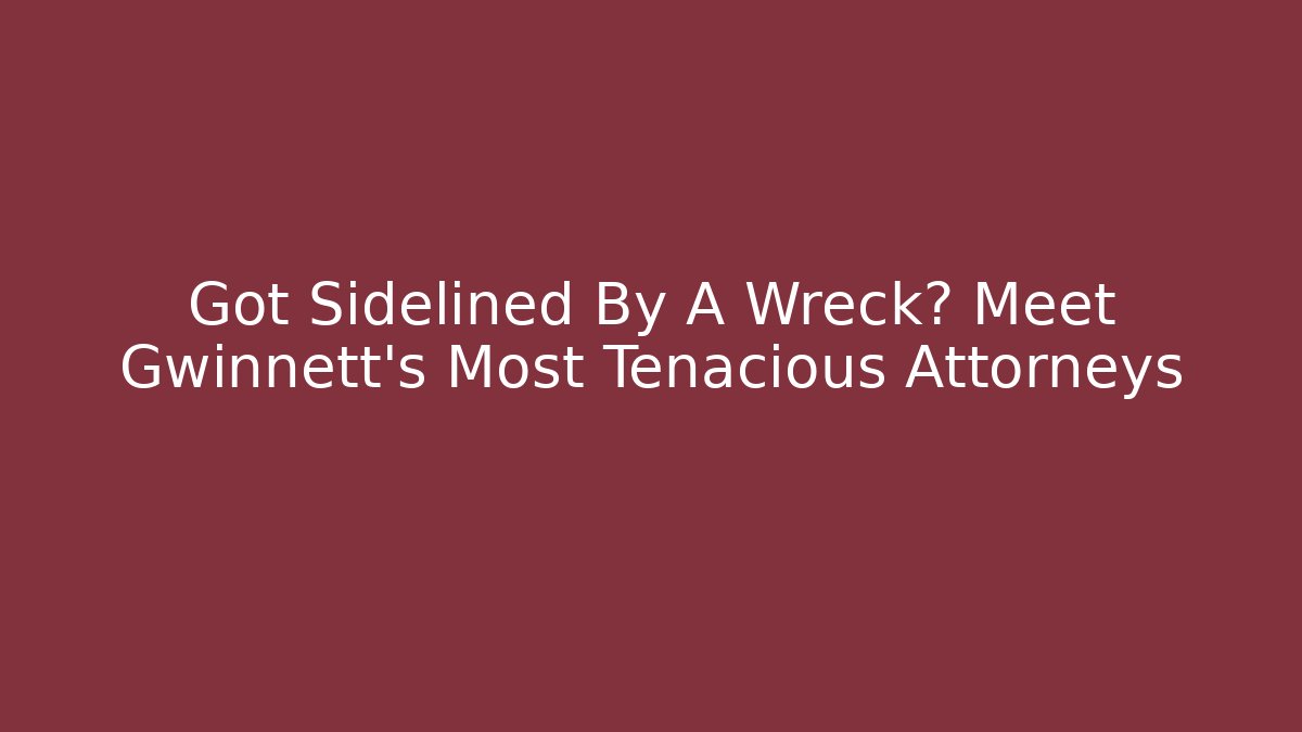 Got Sidelined By A Wreck? Meet Gwinnett’s Most Tenacious Attorneys