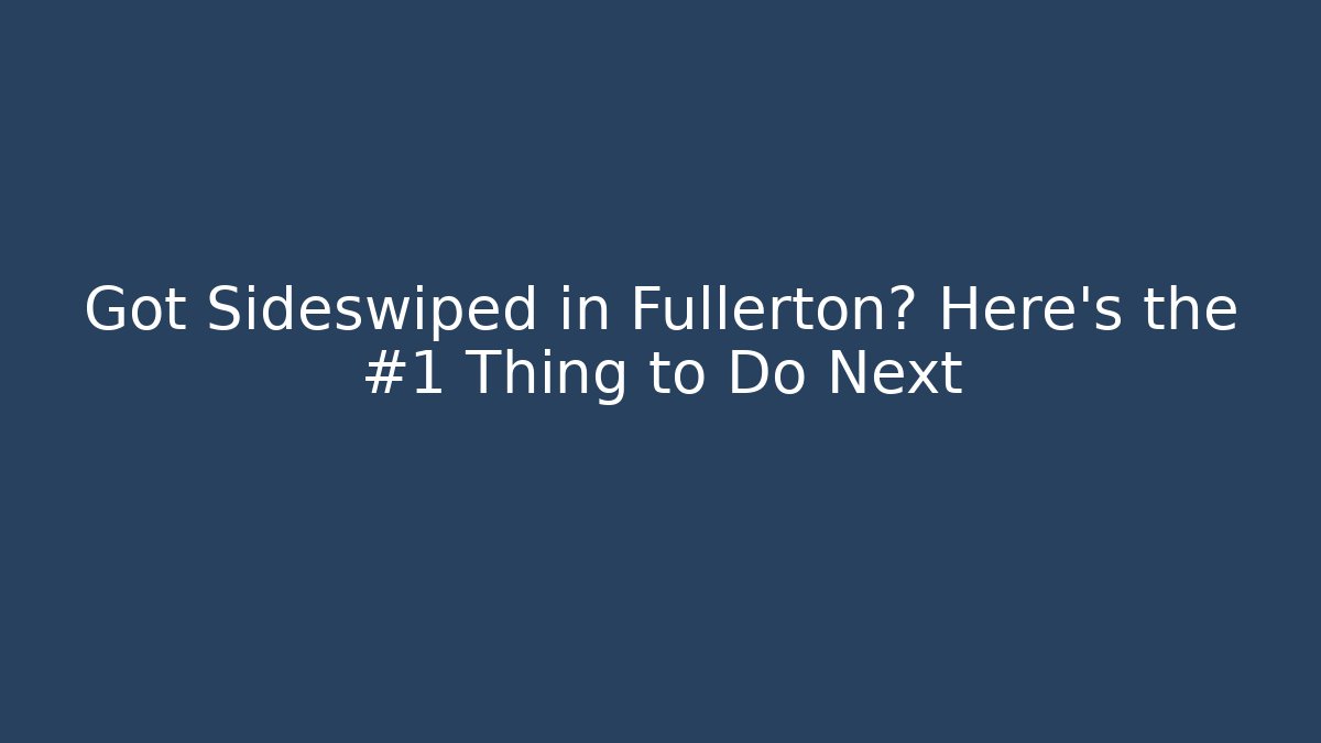 Got Sideswiped in Fullerton? Here’s the #1 Thing to Do Next - WealthxGroup