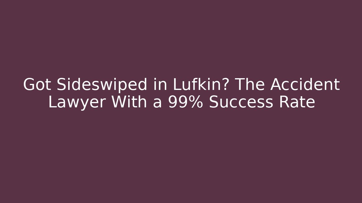 Got Sideswiped in Lufkin? The Accident Lawyer With a 99% Success Rate