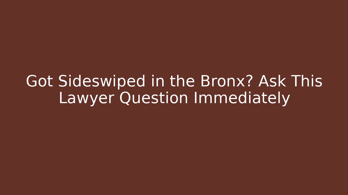 Got Sideswiped in the Bronx? Ask This Lawyer Question Immediately