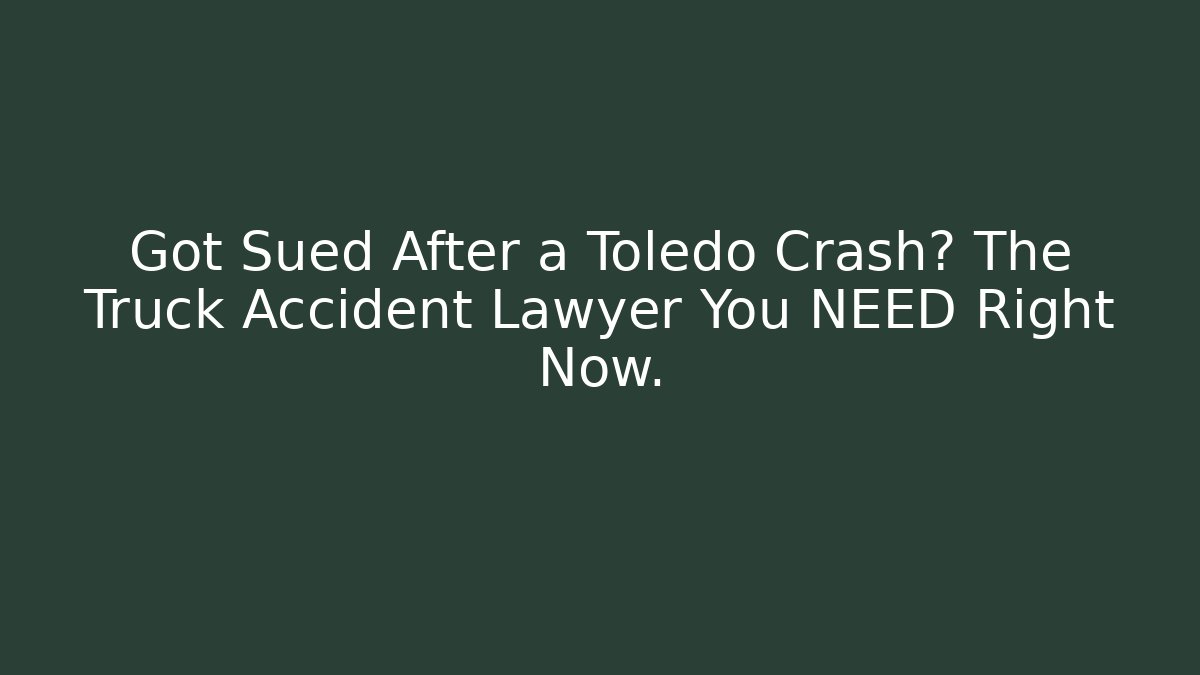 Got Sued After a Toledo Crash? The Truck Accident Lawyer You NEED Right Now.