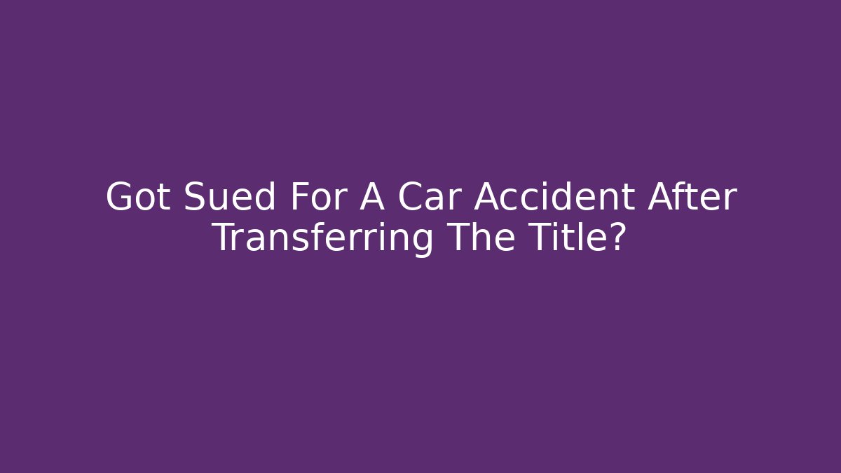 Got Sued For A Car Accident After Transferring The Title? - WealthxGroup