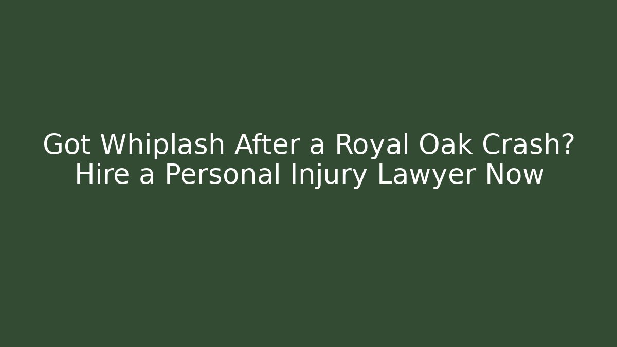 Got Whiplash After a Royal Oak Crash? Hire a Personal Injury Lawyer Now