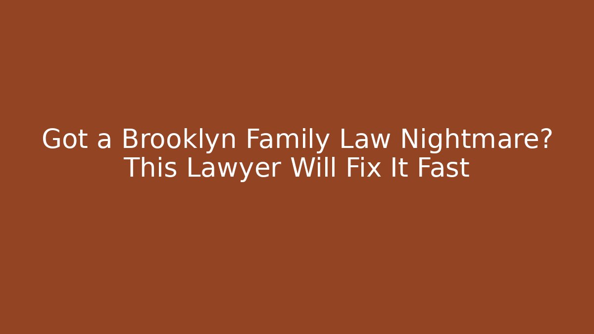 Got a Brooklyn Family Law Nightmare? This Lawyer Will Fix It Fast