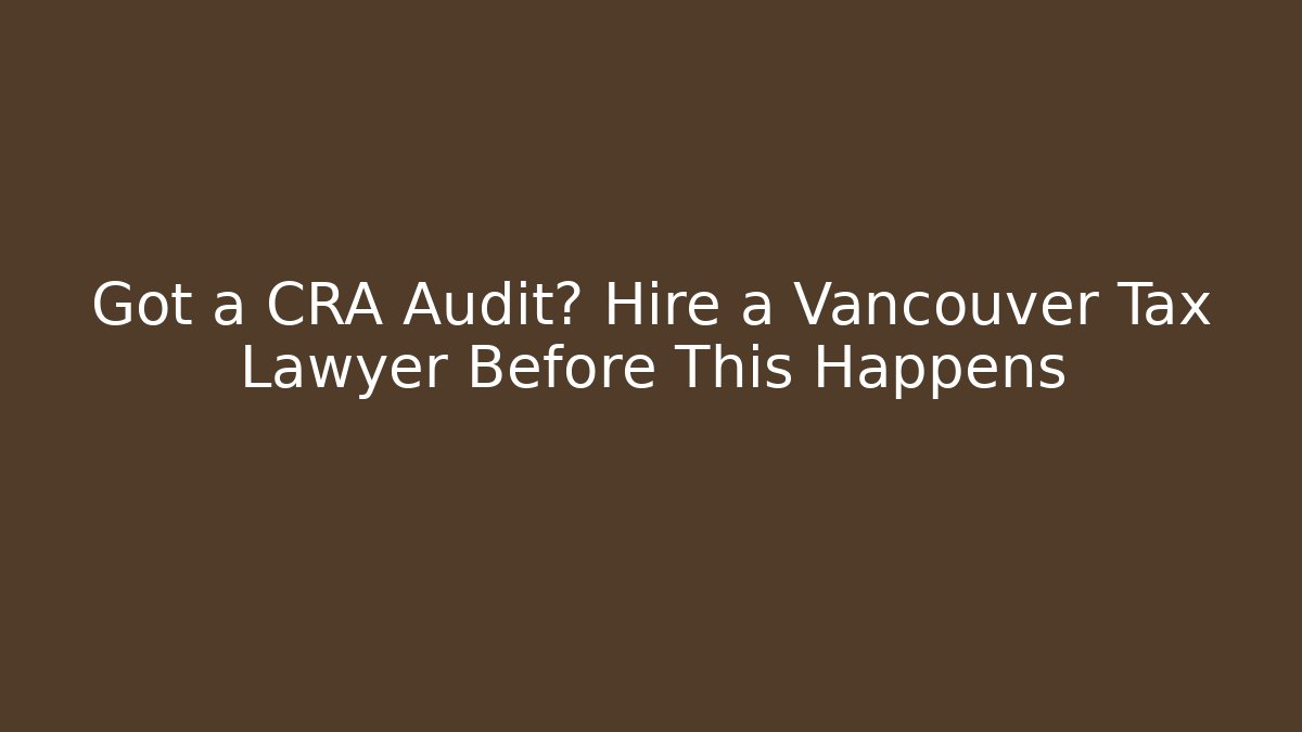 Got a CRA Audit? Hire a Vancouver Tax Lawyer Before This Happens