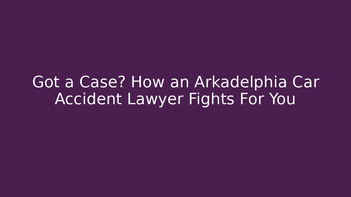 Got a Case? How an Arkadelphia Car Accident Lawyer Fights For You