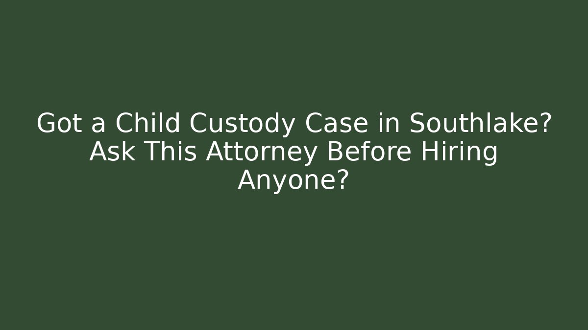 Got a Child Custody Case in Southlake? Ask This Attorney Before Hiring Anyone?