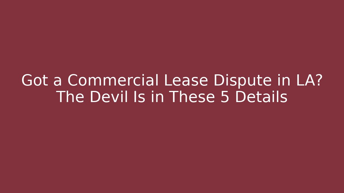 Got a Commercial Lease Dispute in LA? The Devil Is in These 5 Details