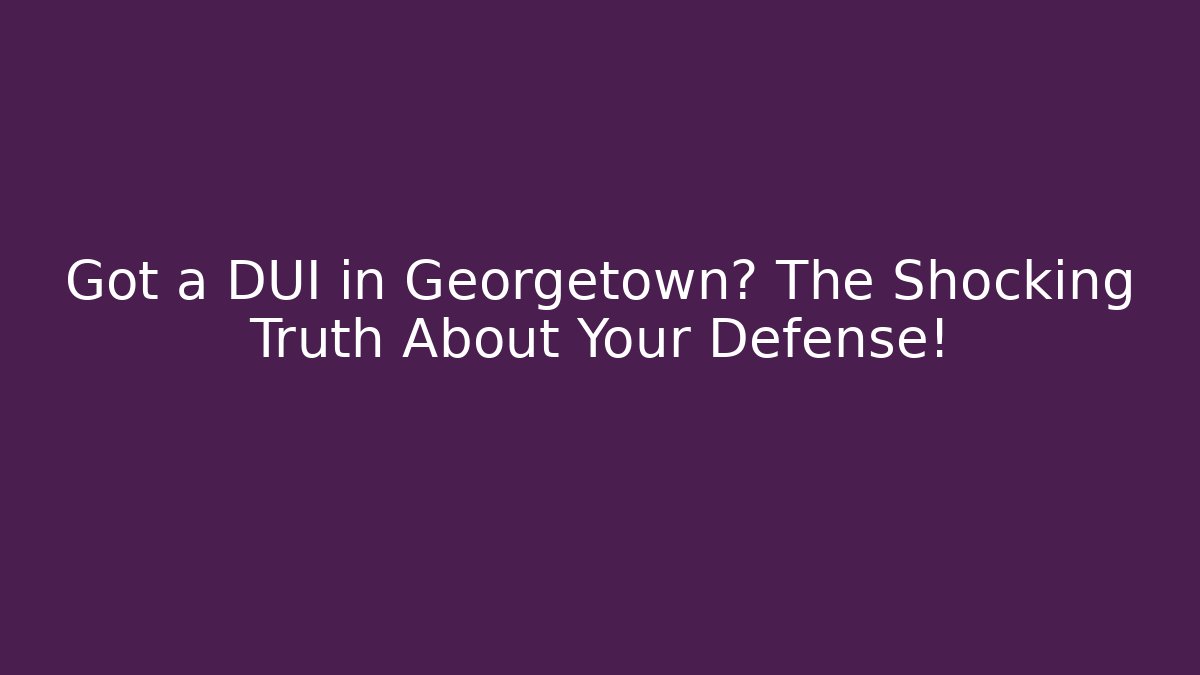 Got a DUI in Georgetown? The Shocking Truth About Your Defense!
