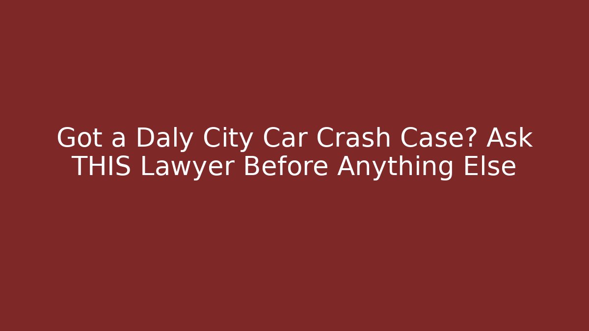 Got a Daly City Car Crash Case? Ask THIS Lawyer Before Anything Else