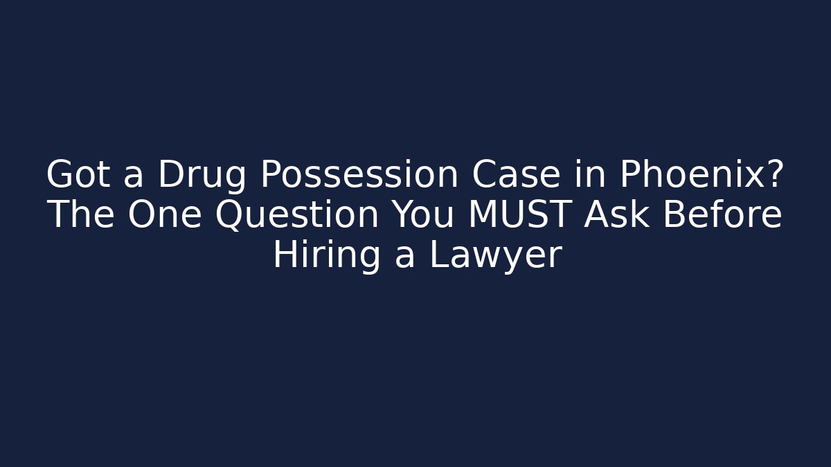 Got a Drug Possession Case in Phoenix? The One Question You MUST Ask Before Hiring a Lawyer