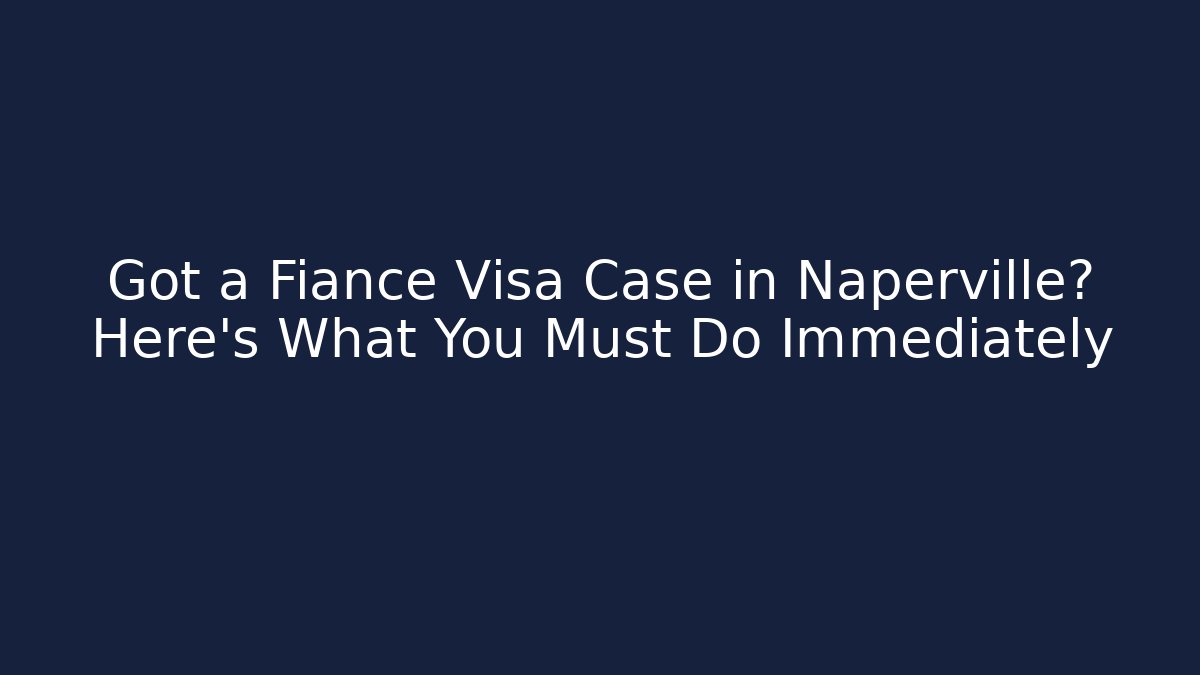 Got a Fiance Visa Case in Naperville? Here's What You Must Do Immediately