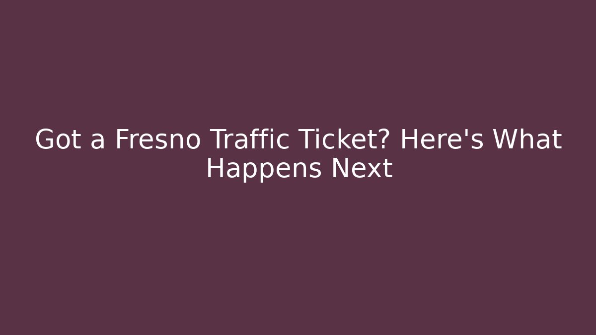 Got a Fresno Traffic Ticket? Here’s What Happens Next - WealthxGroup