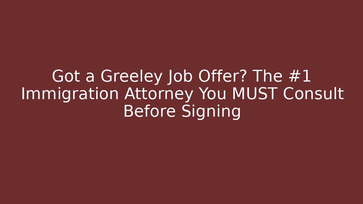 Got a Greeley Job Offer? The #1 Immigration Attorney You MUST Consult Before Signing