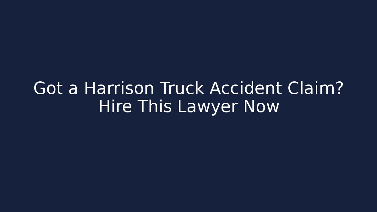 Got a Harrison Truck Accident Claim? Hire This Lawyer Now