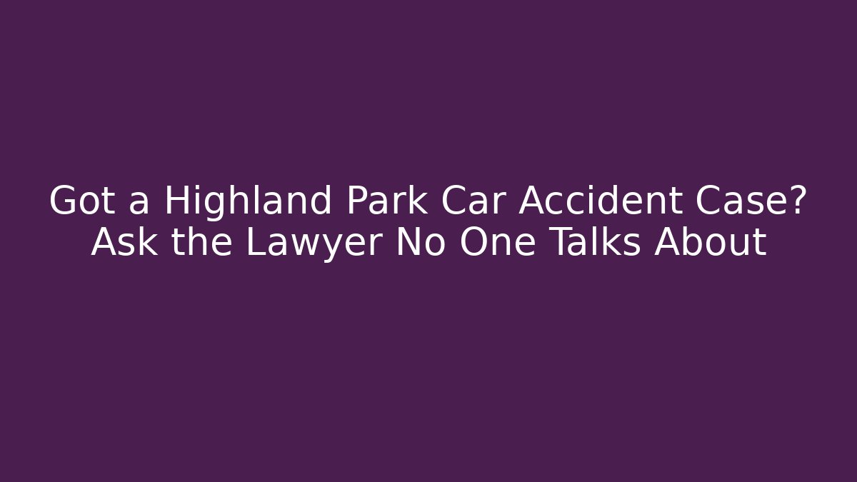 Got a Highland Park Car Accident Case? Ask the Lawyer No One Talks About