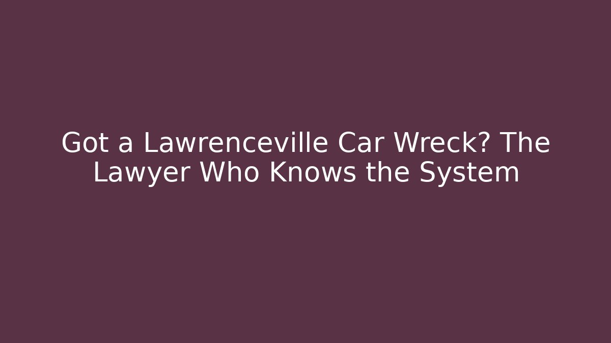 Got a Lawrenceville Car Wreck? The Lawyer Who Knows the System