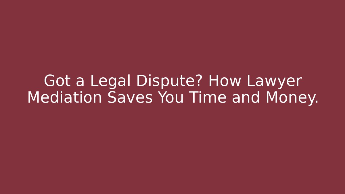 Got a Legal Dispute? How Lawyer Mediation Saves You Time and Money.