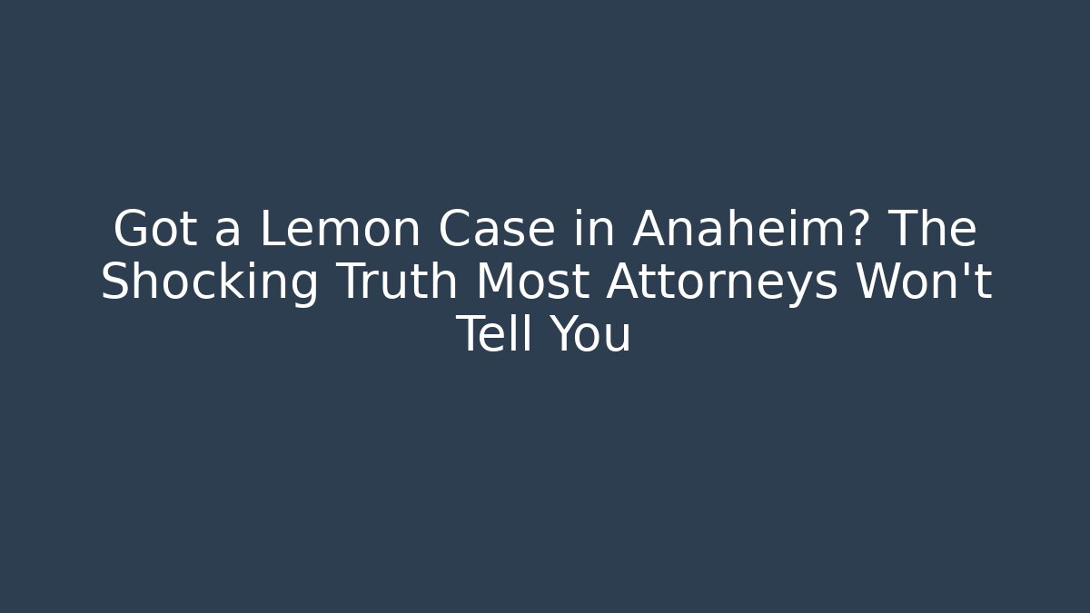 Got a Lemon Case in Anaheim? The Shocking Truth Most Attorneys Won't Tell You