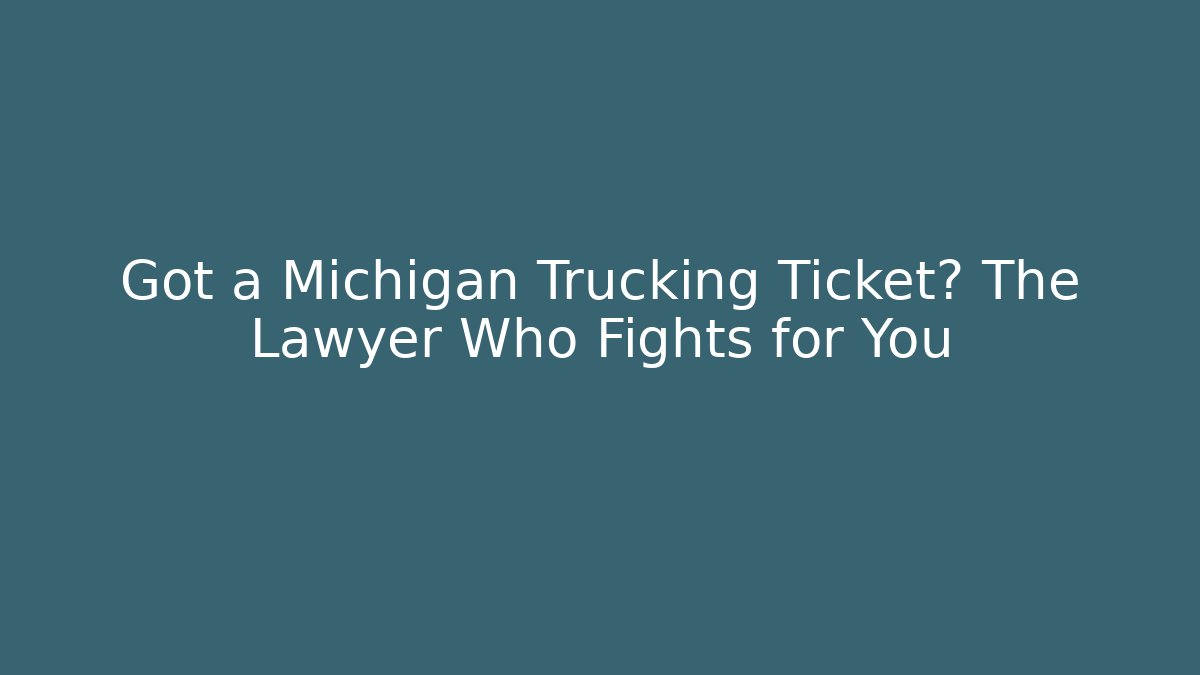 Got a Michigan Trucking Ticket? The Lawyer Who Fights for You
