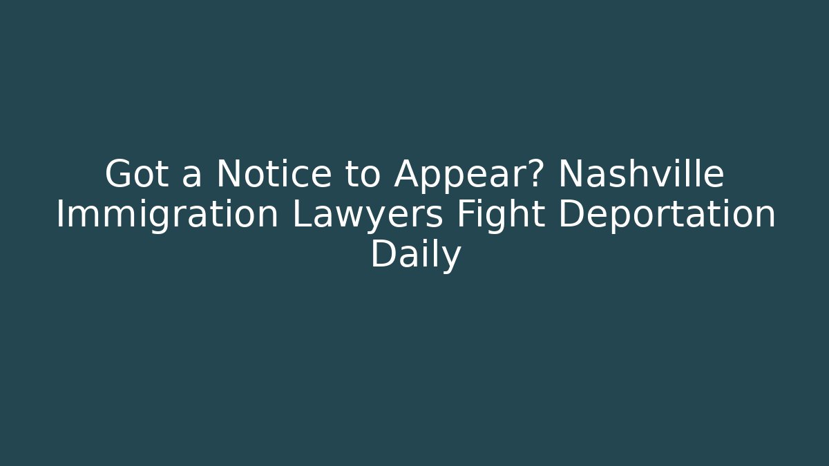 Got a Notice to Appear? Nashville Immigration Lawyers Fight Deportation Daily