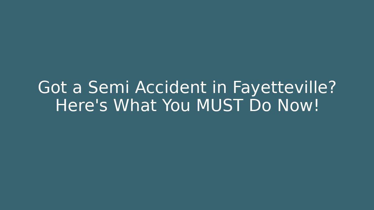 Got a Semi Accident in Fayetteville? Here’s What You MUST Do Now!