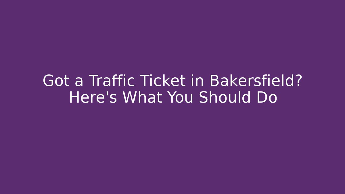 Got a Traffic Ticket in Bakersfield? Here’s What You Should Do