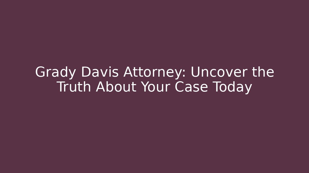 Grady Davis Attorney: Uncover the Truth About Your Case Today