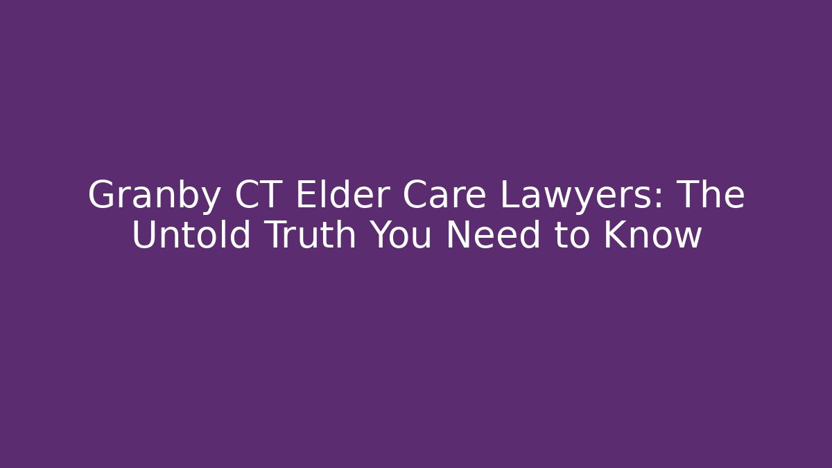 Granby CT Elder Care Lawyers: The Untold Truth You Need to Know