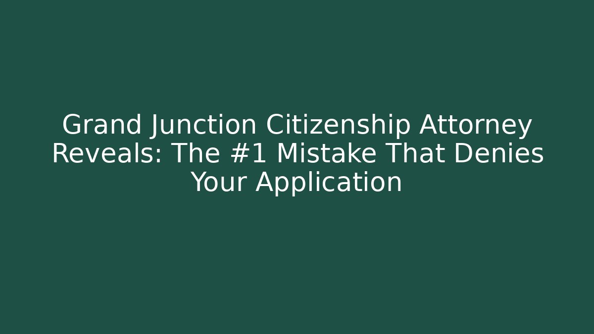 Grand Junction Citizenship Attorney Reveals: The #1 Mistake That Denies Your Application