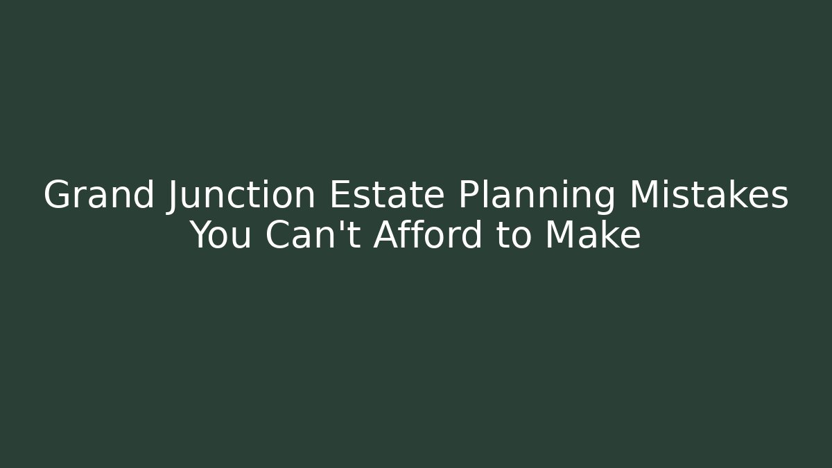 Grand Junction Estate Planning Mistakes You Can't Afford to Make