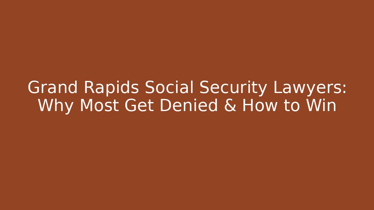 Grand Rapids Social Security Lawyers: Why Most Get Denied & How to Win