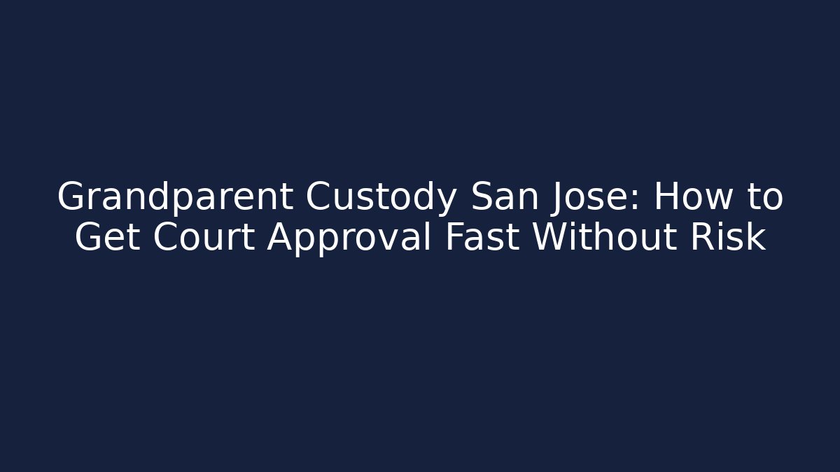Grandparent Custody San Jose: How to Get Court Approval Fast Without Risk
