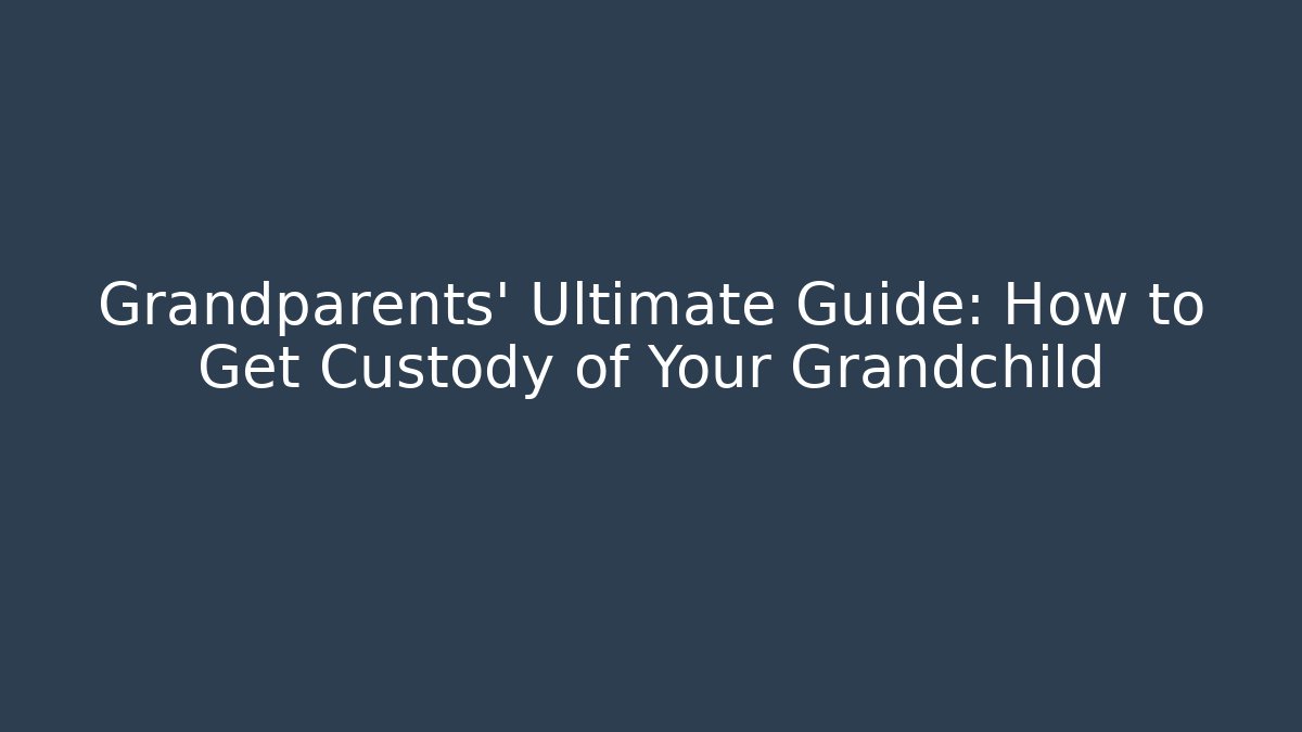 Grandparents' Ultimate Guide: How to Get Custody of Your Grandchild