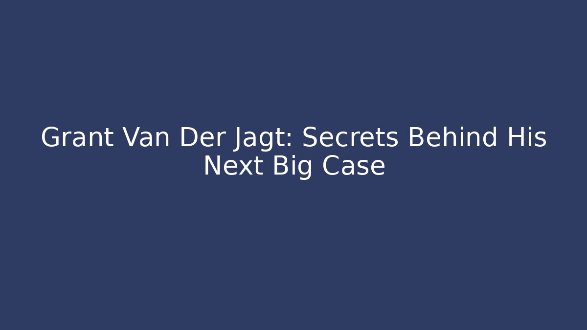 Grant Van Der Jagt: Secrets Behind His Next Big Case