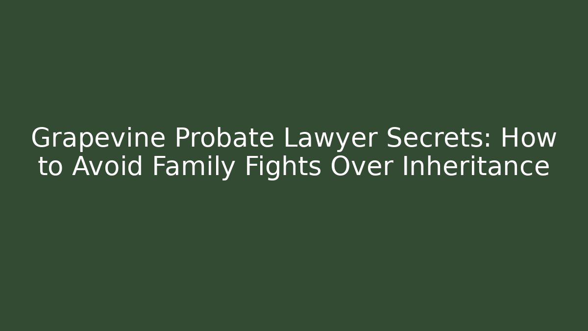 Grapevine Probate Lawyer Secrets: How to Avoid Family Fights Over Inheritance - WealthxGroup