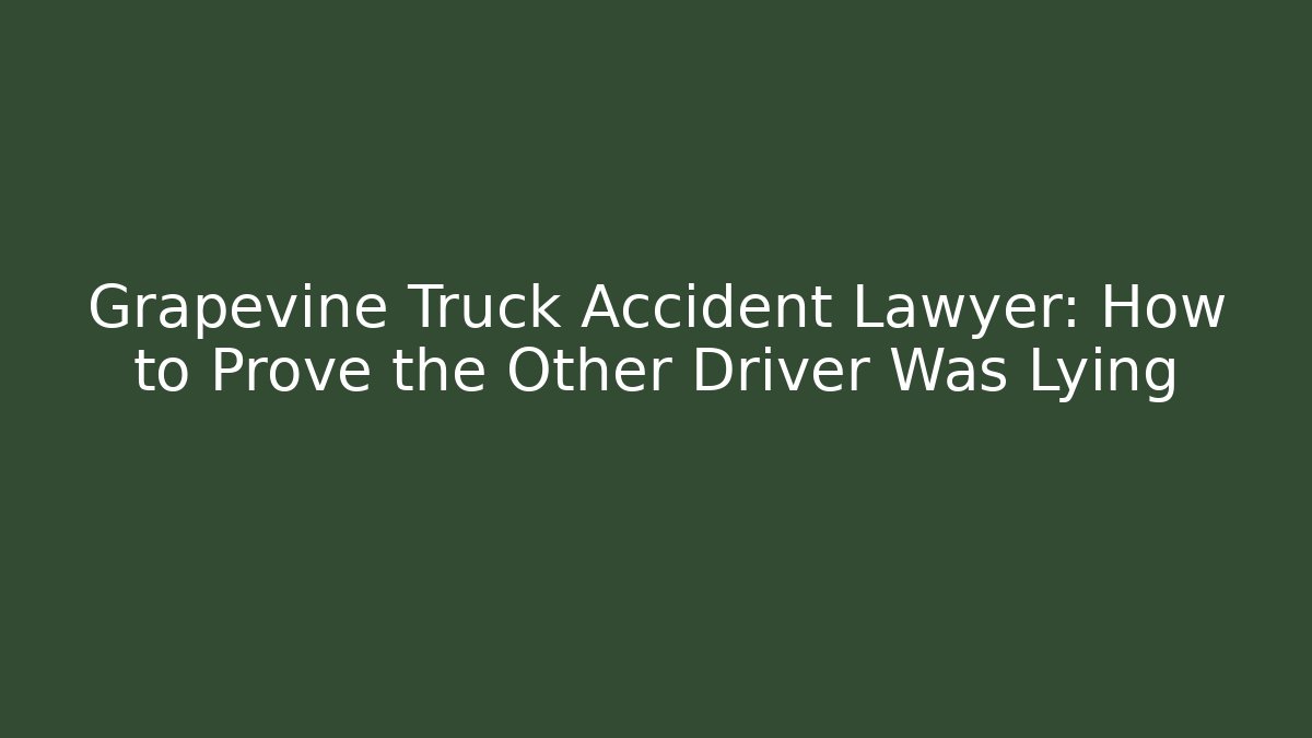 Grapevine Truck Accident Lawyer: How to Prove the Other Driver Was Lying