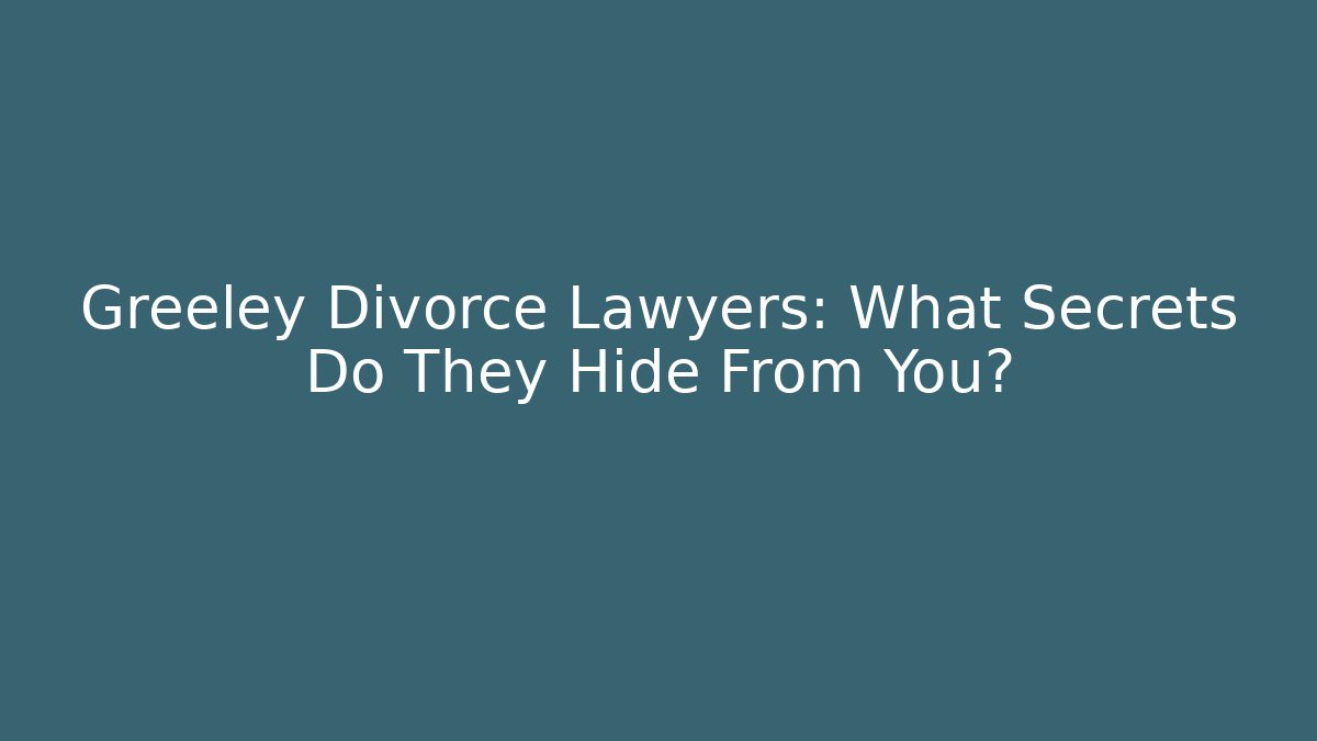Greeley Divorce Lawyers: What Secrets Do They Hide From You?