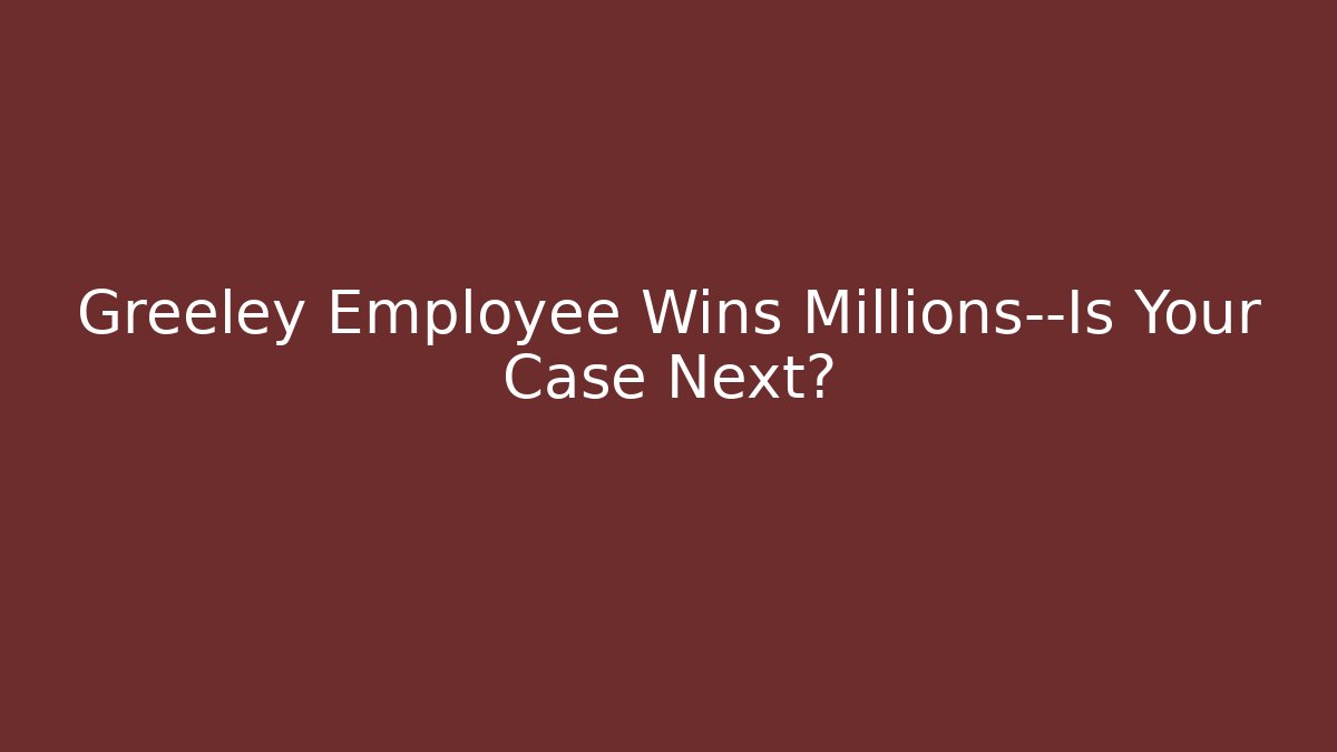 Greeley Employee Wins Millions—Is Your Case Next? - WealthxGroup