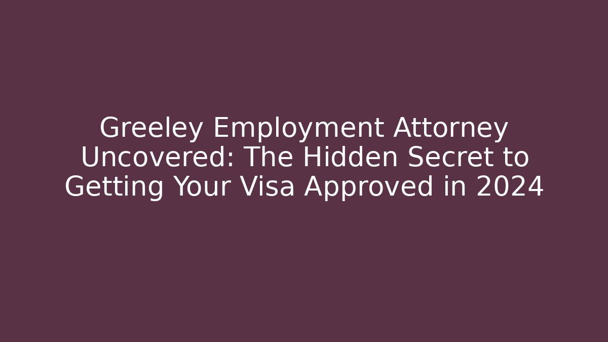 Greeley Employment Attorney Uncovered: The Hidden Secret to Getting Your Visa Approved in 2024