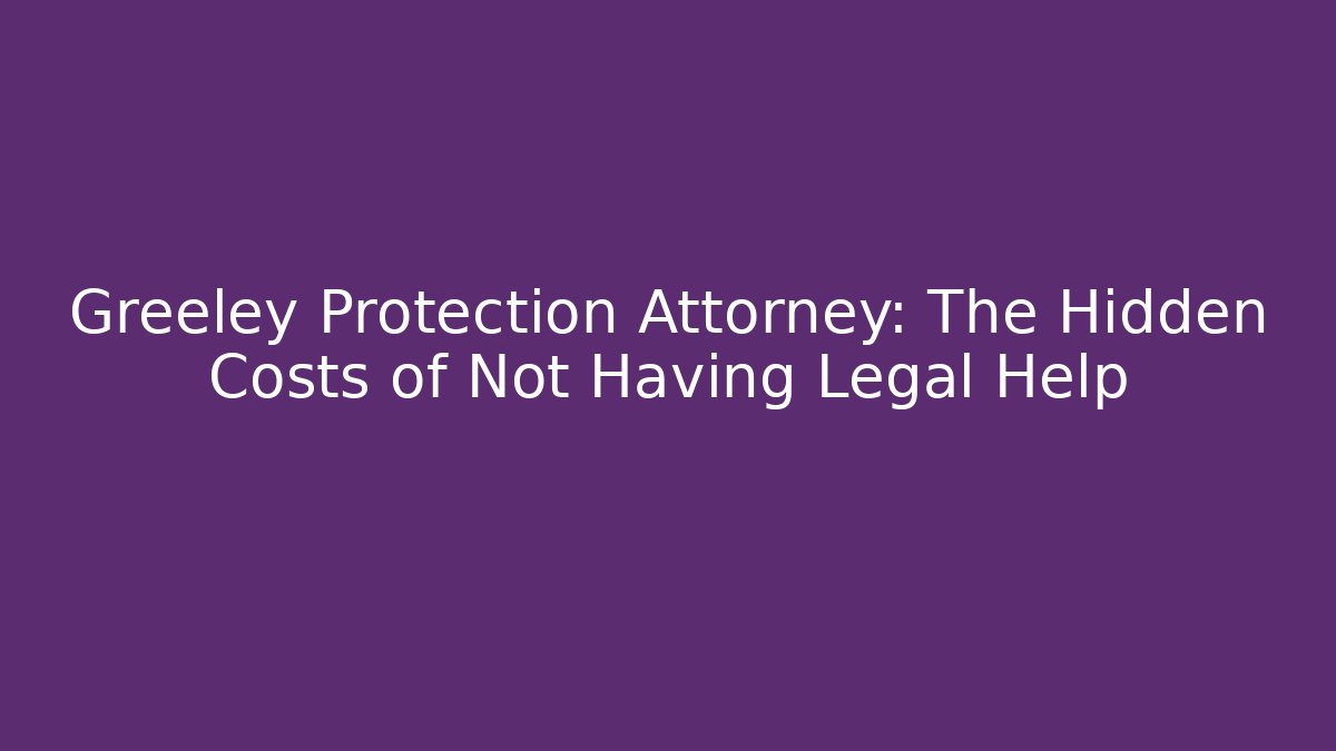 Greeley Protection Attorney: The Hidden Costs of Not Having Legal Help