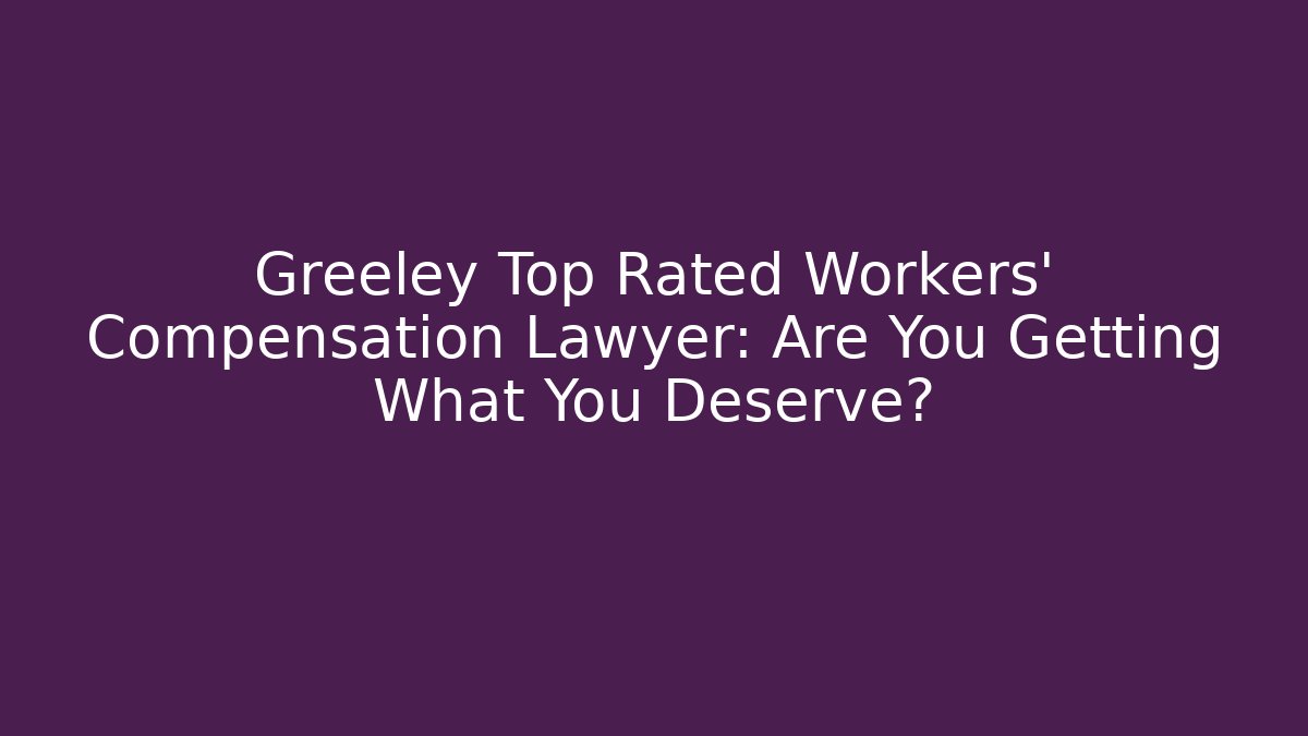 Greeley Top Rated Workers' Compensation Lawyer: Are You Getting What You Deserve?