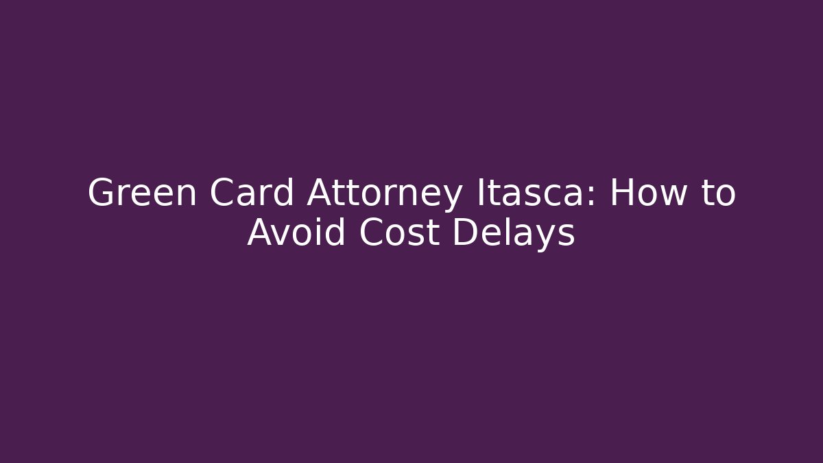 Green Card Attorney Itasca: How to Avoid Cost Delays - WealthxGroup
